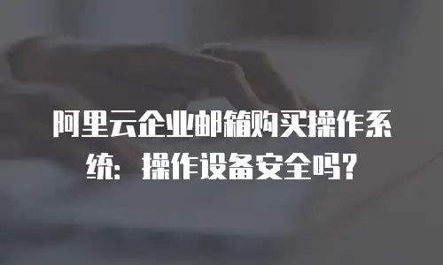 阿里云企业邮箱购买操作系统:操作设备安全吗?