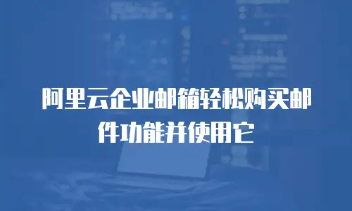 阿里云企业邮箱轻松购买邮件功能并使用它