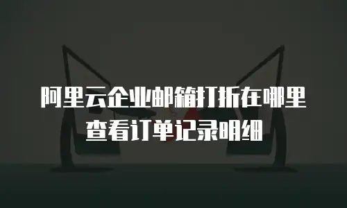 阿里云企业邮箱打折在哪里查看订单记录明细