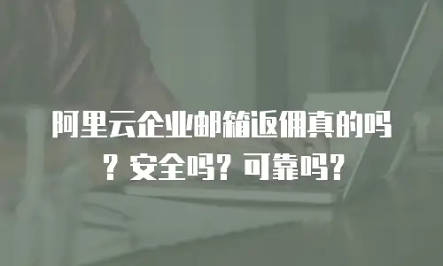 阿里云企业邮箱返佣真的吗？安全吗？可靠吗？