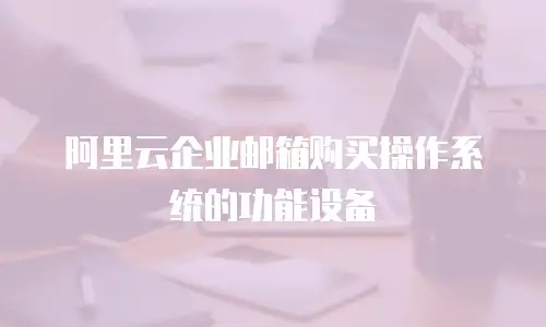 阿里云企业邮箱购买操作系统的功能设备
