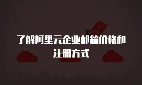 了解阿里云企业邮箱价格和注册方式