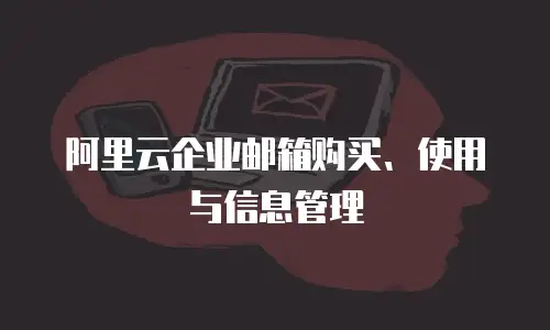 阿里云企业邮箱购买、使用与信息管理