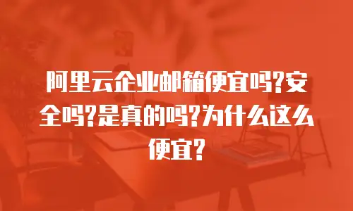 阿里云企业邮箱便宜吗?安全吗?是真的吗?为什么这么便宜?