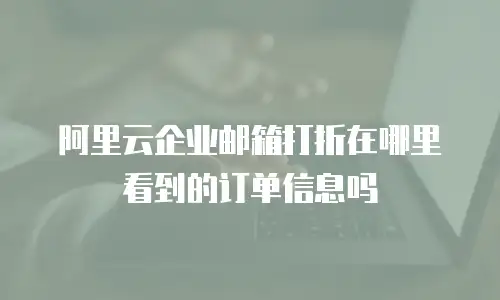 阿里云企业邮箱打折在哪里看到的订单信息吗