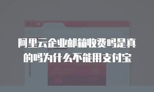 阿里云企业邮箱收费吗是真的吗为什么不能用支付宝