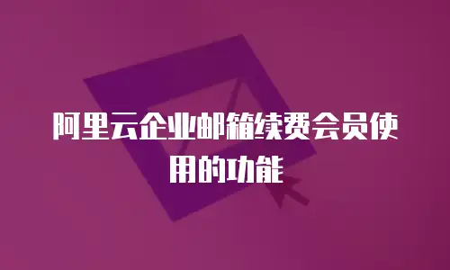 阿里云企业邮箱续费会员使用的功能
