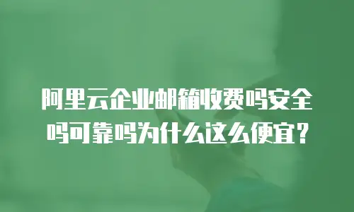 阿里云企业邮箱收费吗安全吗可靠吗为什么这么便宜？