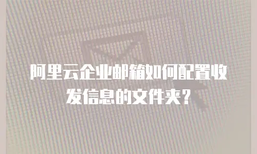 阿里云企业邮箱如何配置收发信息的文件夹？