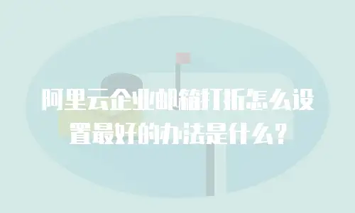 阿里云企业邮箱打折怎么设置最好的办法是什么？