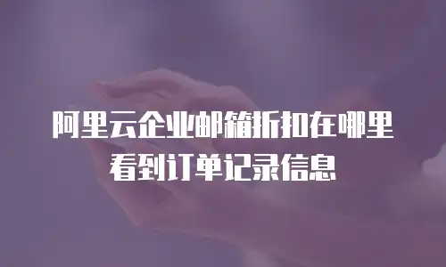 阿里云企业邮箱折扣在哪里看到订单记录信息