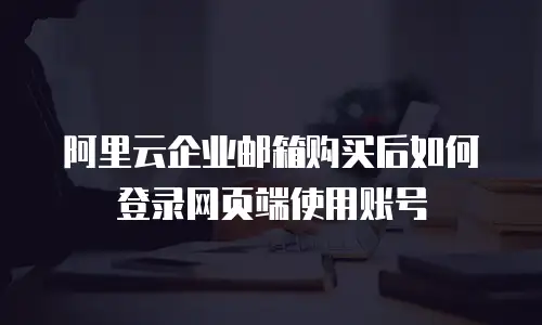 阿里云企业邮箱购买后如何登录网页端使用账号