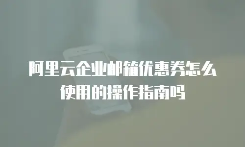 阿里云企业邮箱优惠券怎么使用的操作指南吗
