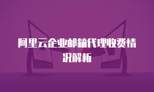 阿里云企业邮箱代理收费情况解析