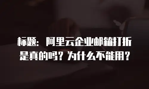 标题：阿里云企业邮箱打折是真的吗？为什么不能用？