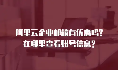 阿里云企业邮箱有优惠吗?在哪里查看账号信息?