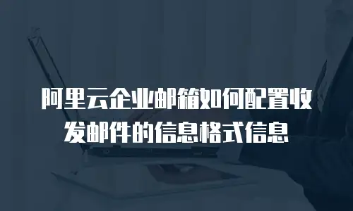 阿里云企业邮箱如何配置收发邮件的信息格式信息