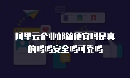 阿里云企业邮箱便宜吗是真的吗吗安全吗可靠吗
