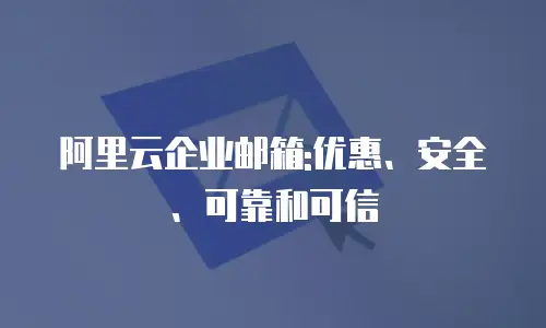 阿里云企业邮箱:优惠、安全、可靠和可信