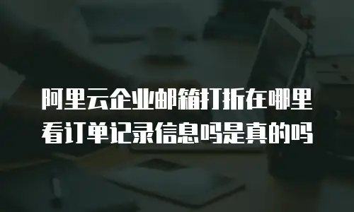 阿里云企业邮箱打折在哪里看订单记录信息吗是真的吗