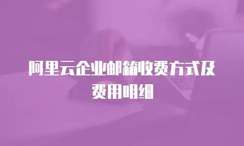 阿里云企业邮箱收费方式及费用明细