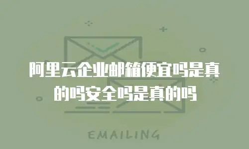 阿里云企业邮箱便宜吗是真的吗安全吗是真的吗