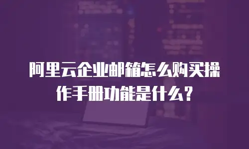 阿里云企业邮箱怎么购买操作手册功能是什么?