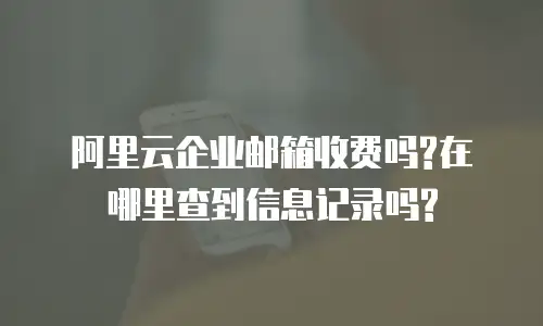 阿里云企业邮箱收费吗?在哪里查到信息记录吗?