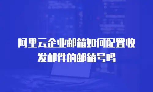 阿里云企业邮箱如何配置收发邮件的邮箱号吗