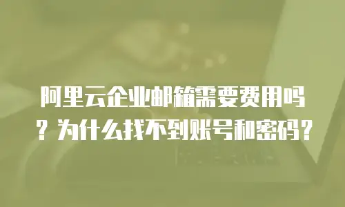 阿里云企业邮箱需要费用吗？为什么找不到账号和密码？