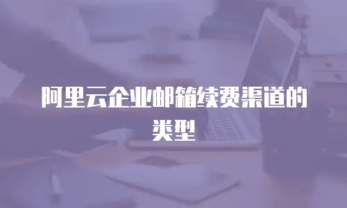 阿里云企业邮箱续费渠道的类型