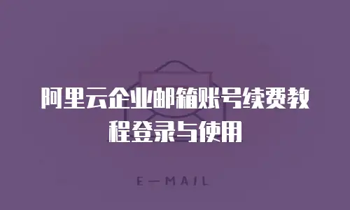 阿里云企业邮箱账号续费教程登录与使用