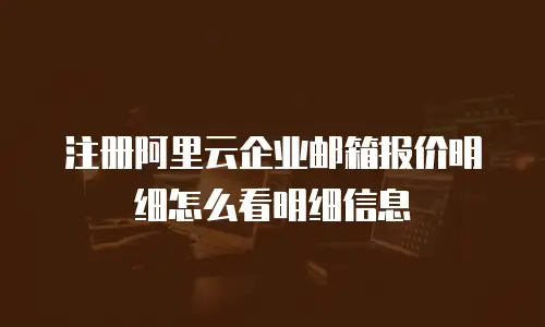 注册阿里云企业邮箱报价明细怎么看明细信息