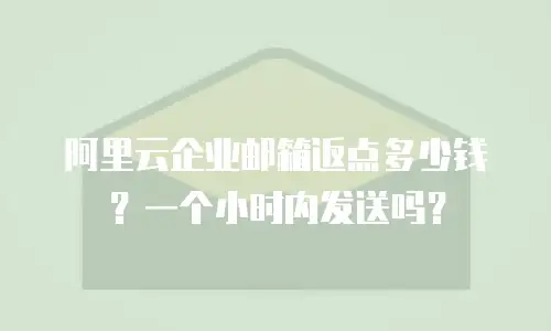 阿里云企业邮箱返点多少钱？一个小时内发送吗？