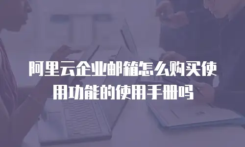 阿里云企业邮箱怎么购买使用功能的使用手册吗