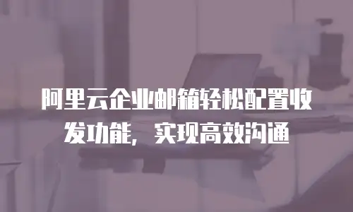 阿里云企业邮箱轻松配置收发功能，实现高效沟通