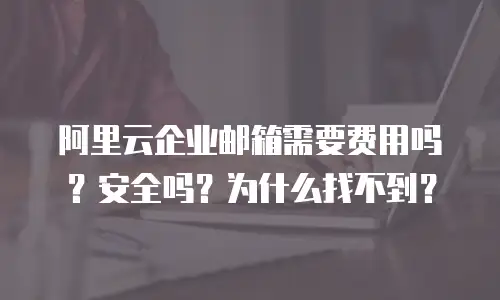 阿里云企业邮箱需要费用吗？安全吗？为什么找不到？