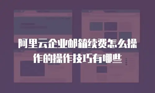 阿里云企业邮箱续费怎么操作的操作技巧有哪些