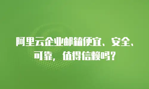 阿里云企业邮箱便宜、安全、可靠,值得信赖吗?