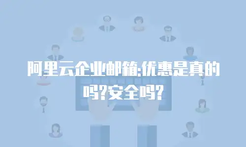阿里云企业邮箱:优惠是真的吗?安全吗?