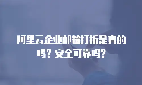 阿里云企业邮箱打折是真的吗?安全可靠吗?