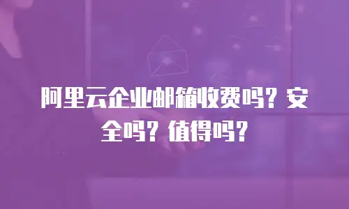 阿里云企业邮箱收费吗？安全吗？值得吗？