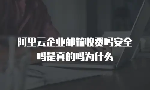 阿里云企业邮箱收费吗安全吗是真的吗为什么