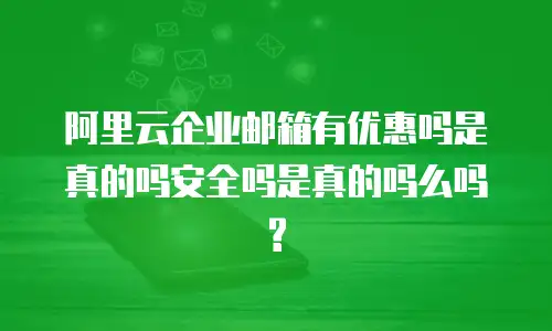 阿里云企业邮箱有优惠吗是真的吗安全吗是真的吗么吗?