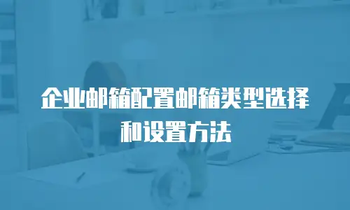企业邮箱配置邮箱类型选择和设置方法