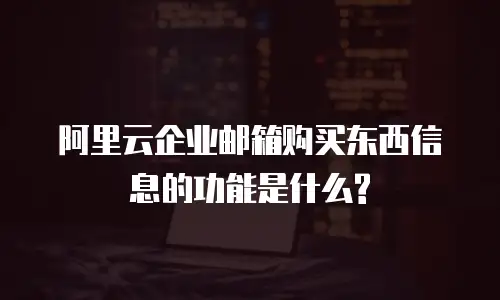 阿里云企业邮箱购买东西信息的功能是什么?