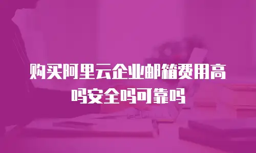 购买阿里云企业邮箱费用高吗安全吗可靠吗