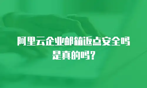 阿里云企业邮箱返点安全吗是真的吗？