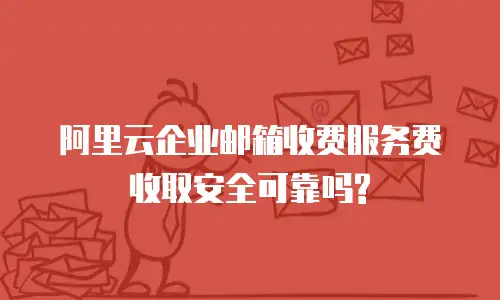 阿里云企业邮箱收费服务费收取安全可靠吗?