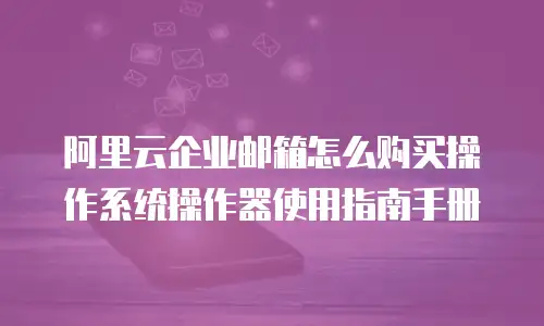 阿里云企业邮箱怎么购买操作系统操作器使用指南手册